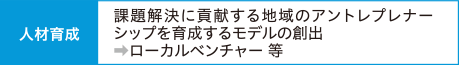 人材育成　課題解決に貢献する地域のアントレプレナーシップを育成するモデルの創出→ローカルベンチャー等